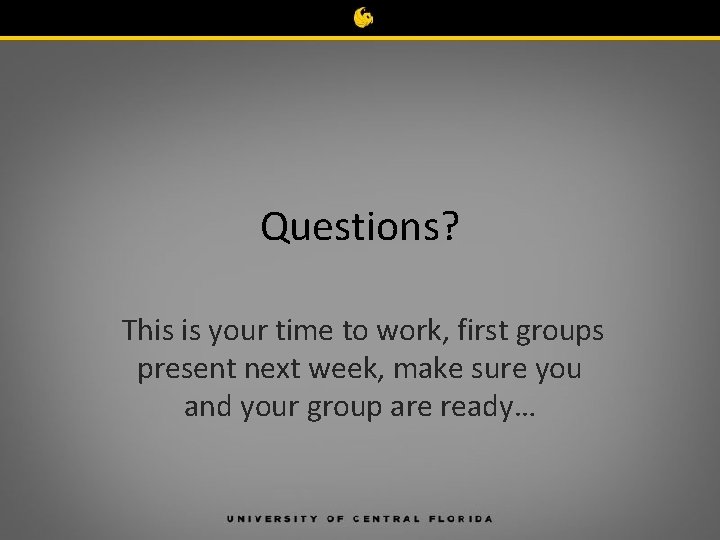 Questions? This is your time to work, first groups present next week, make sure