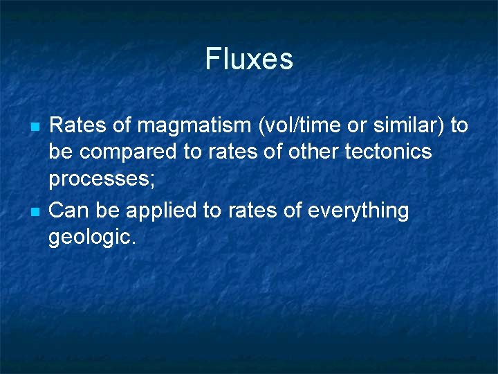 Fluxes n n Rates of magmatism (vol/time or similar) to be compared to rates