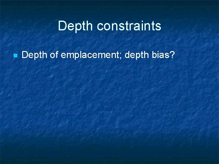 Depth constraints n Depth of emplacement; depth bias? 