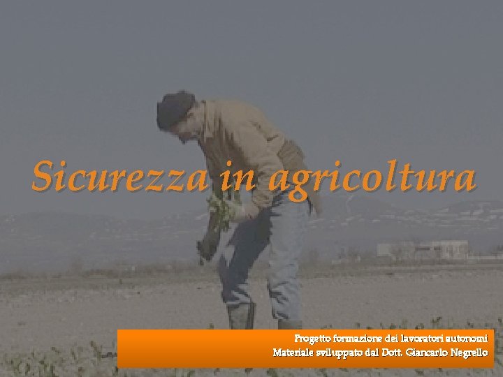 Sicurezza in agricoltura Progetto formazione dei lavoratori autonomi Materiale sviluppato dal Dott. Giancarlo Negrello