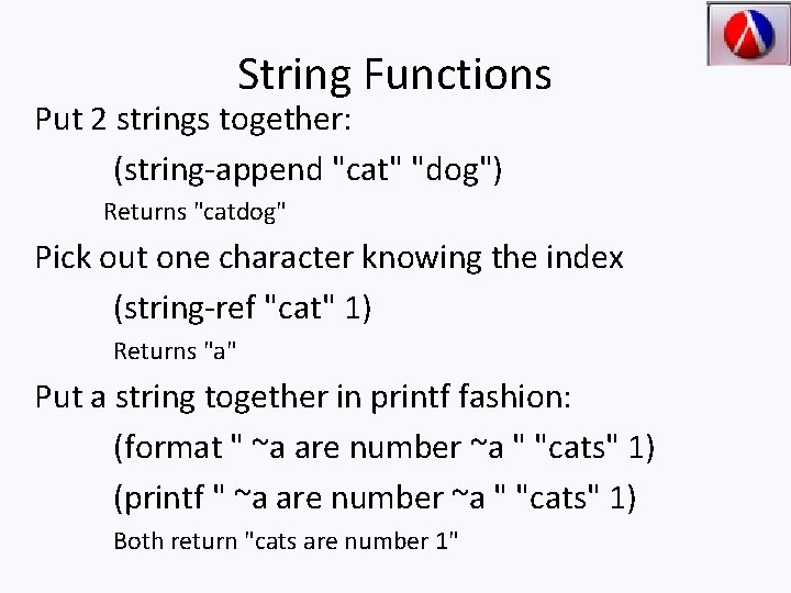 String Functions Put 2 strings together: (string-append "cat" "dog") Returns "catdog" Pick out one