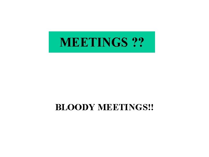 MEETINGS ? ? BLOODY MEETINGS!! 