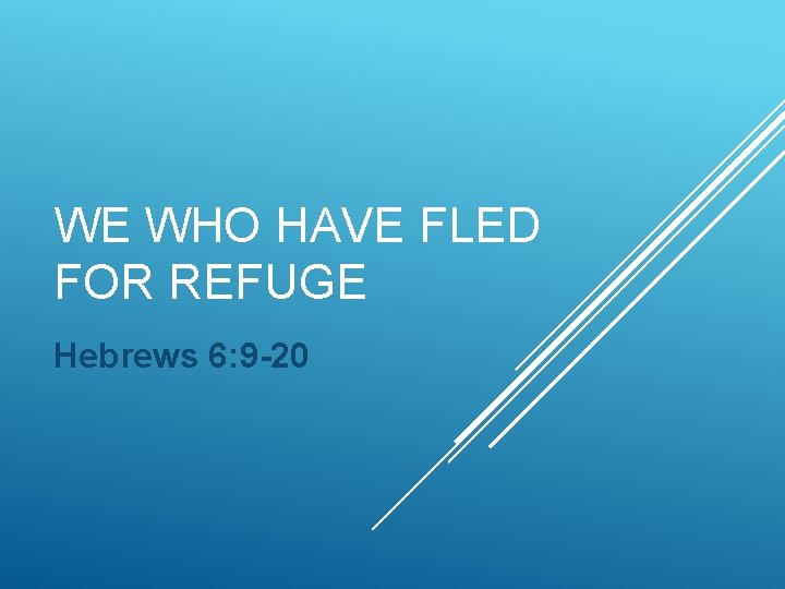WE WHO HAVE FLED FOR REFUGE Hebrews 6: 9 -20 