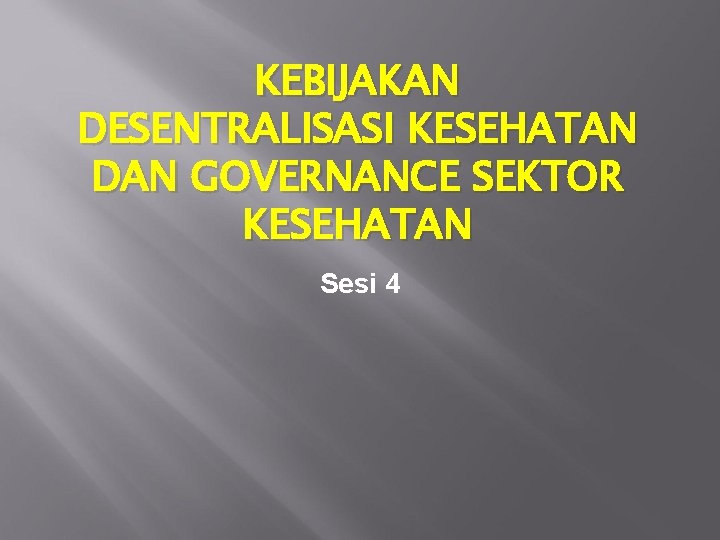 KEBIJAKAN DESENTRALISASI KESEHATAN DAN GOVERNANCE SEKTOR KESEHATAN Sesi 4 