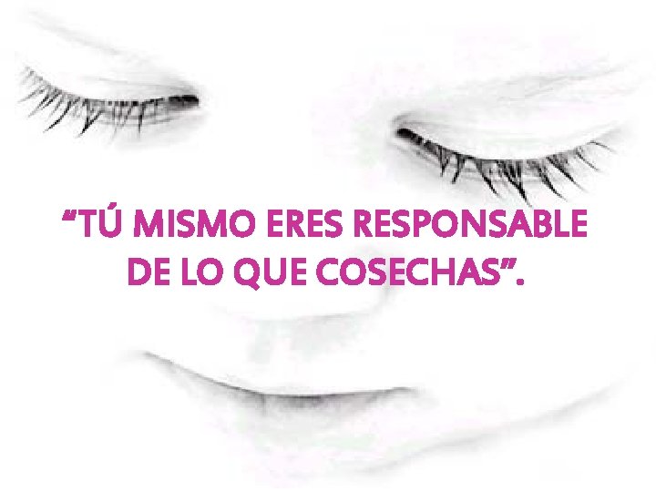 “TÚ MISMO ERES RESPONSABLE DE LO QUE COSECHAS”. “TÚ MISMO ERES RESPONSABLE DE LO QUE COSECHAS”.