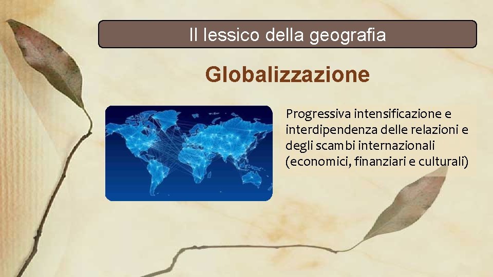 Il lessico della geografia Globalizzazione Progressiva intensificazione e interdipendenza delle relazioni e degli scambi