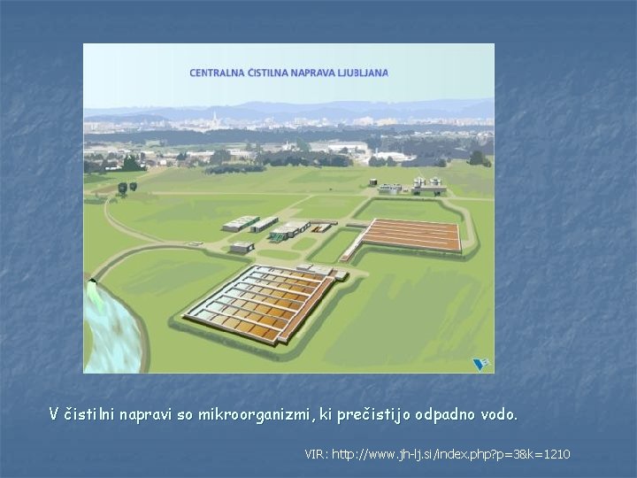 V čistilni napravi so mikroorganizmi, ki prečistijo odpadno vodo. VIR: http: //www. jh-lj. si/index.