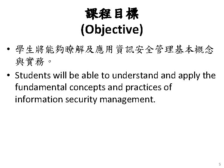 課程目標 (Objective) • 學生將能夠瞭解及應用資訊安全管理基本概念 與實務。 • Students will be able to understand apply the
