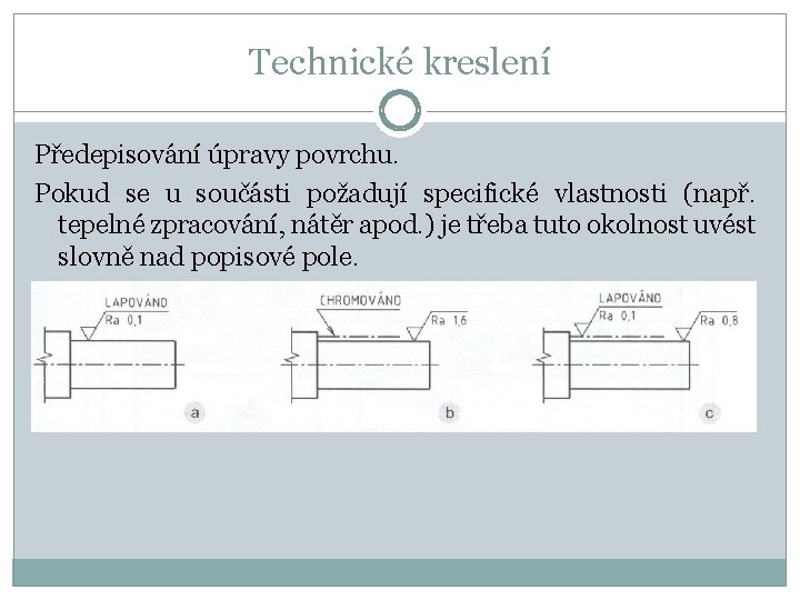 Technické kreslení Předepisování úpravy povrchu. Pokud se u součásti požadují specifické vlastnosti (např. tepelné