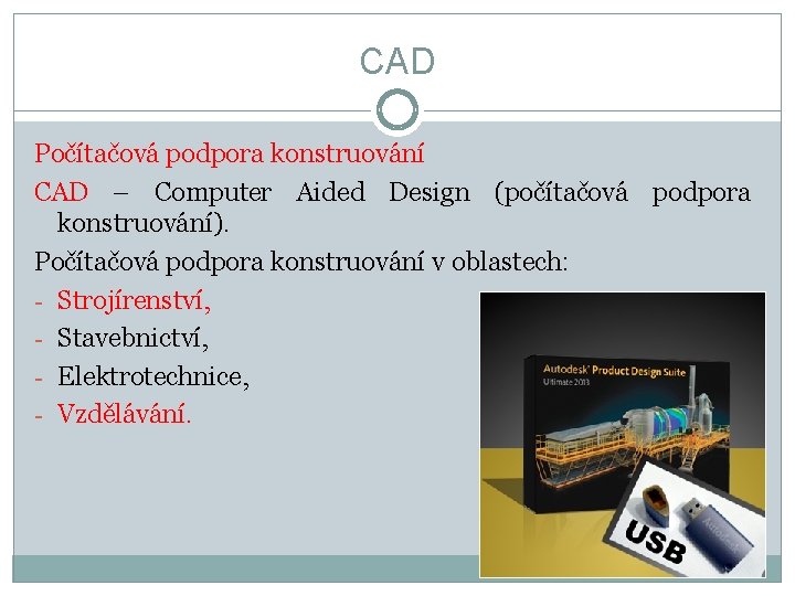 CAD Počítačová podpora konstruování CAD – Computer Aided Design (počítačová podpora konstruování). Počítačová podpora