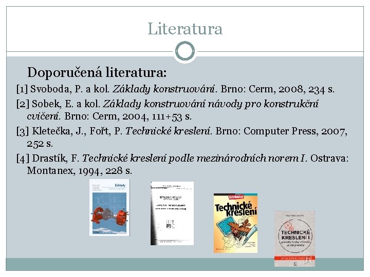 Literatura Doporučená literatura: [1] Svoboda, P. a kol. Základy konstruování. Brno: Cerm, 2008, 234