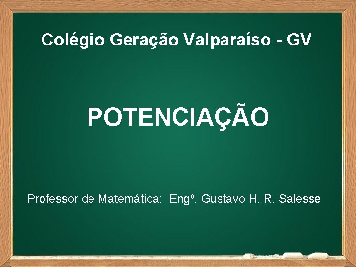 Colégio Geração Valparaíso - GV POTENCIAÇÃO Professor de Matemática: Engº. Gustavo H. R. Salesse