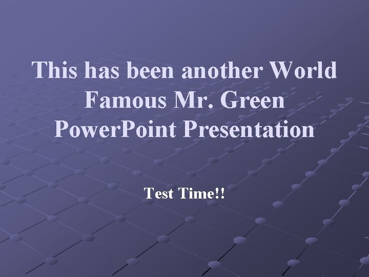 This has been another World Famous Mr. Green Power. Point Presentation Test Time!! 