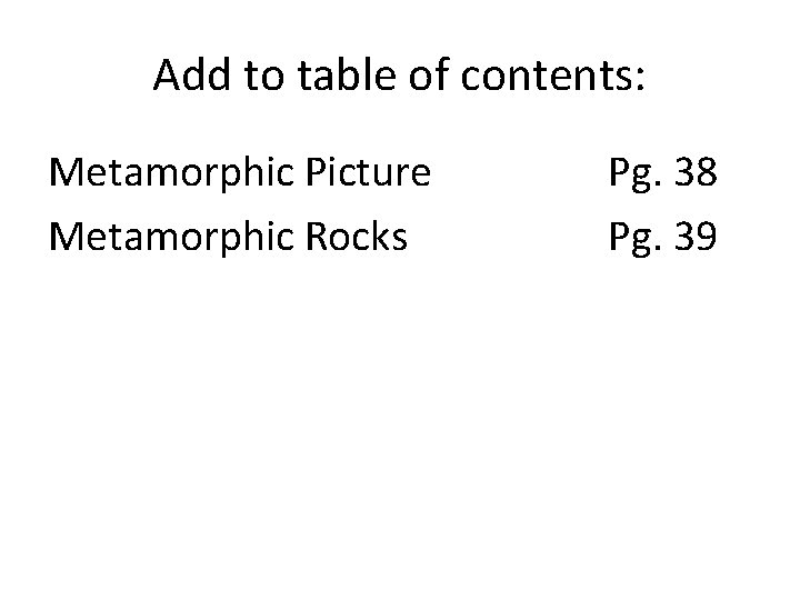 Add to table of contents: Metamorphic Picture Metamorphic Rocks Pg. 38 Pg. 39 