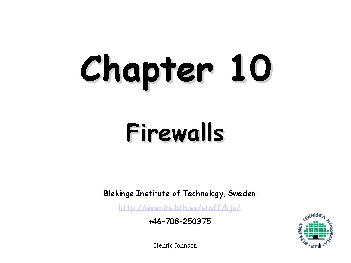 Chapter 10 Firewalls Blekinge Institute of Technology, Sweden http: //www. its. bth. se/staff/hjo/ +46