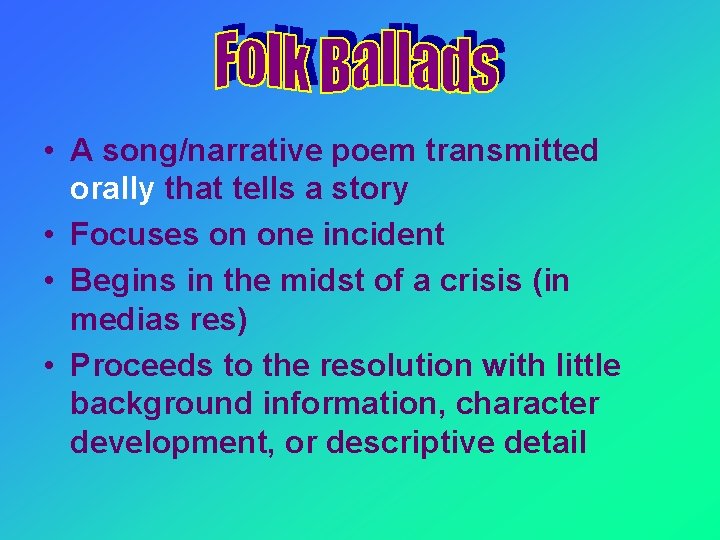  • A song/narrative poem transmitted orally that tells a story • Focuses on