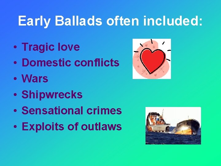 Early Ballads often included: • • • Tragic love Domestic conflicts Wars Shipwrecks Sensational