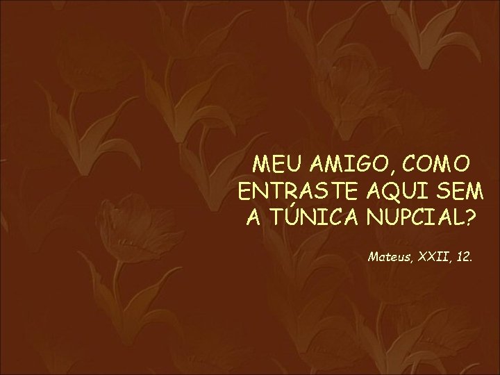 MEU AMIGO, COMO ENTRASTE AQUI SEM A TÚNICA NUPCIAL? Mateus, XXII, 12. 