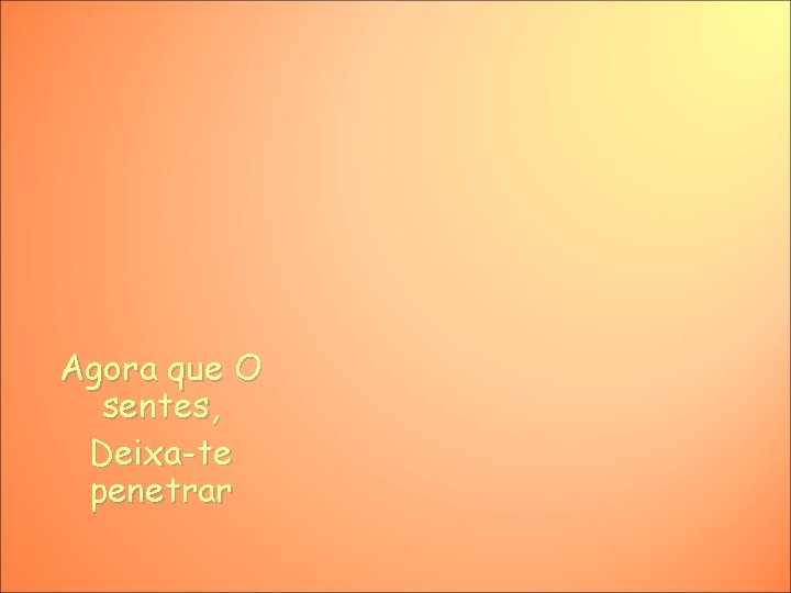 Agora que O sentes, Deixa-te penetrar 