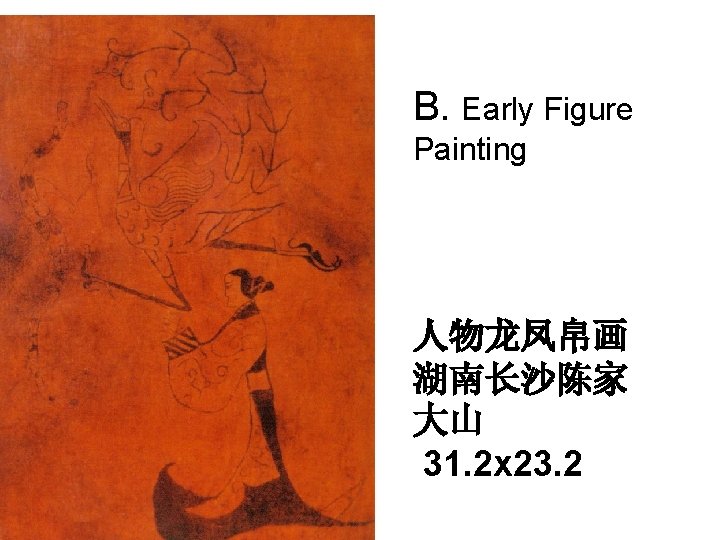 B. Early Figure Painting 人物龙凤帛画 湖南长沙陈家 大山 31. 2 x 23. 2 