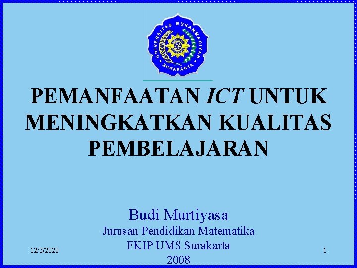 PEMANFAATAN ICT UNTUK MENINGKATKAN KUALITAS PEMBELAJARAN Budi Murtiyasa 12/3/2020 Jurusan Pendidikan Matematika FKIP UMS