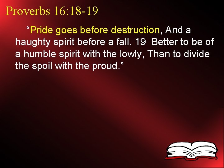 Proverbs 16: 18 -19 “Pride goes before destruction, And a haughty spirit before a