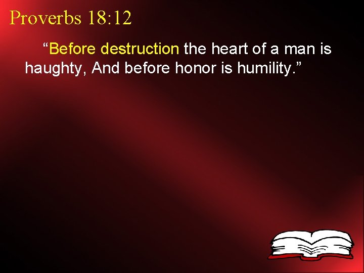 Proverbs 18: 12 “Before destruction the heart of a man is haughty, And before