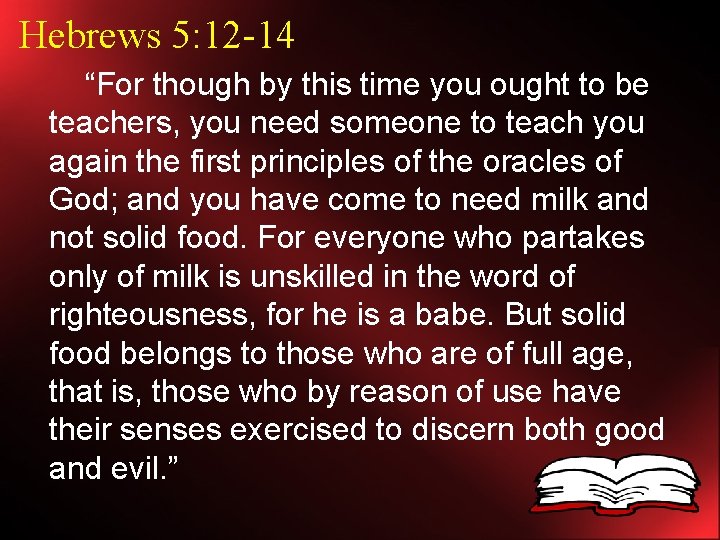 Hebrews 5: 12 -14 “For though by this time you ought to be teachers,