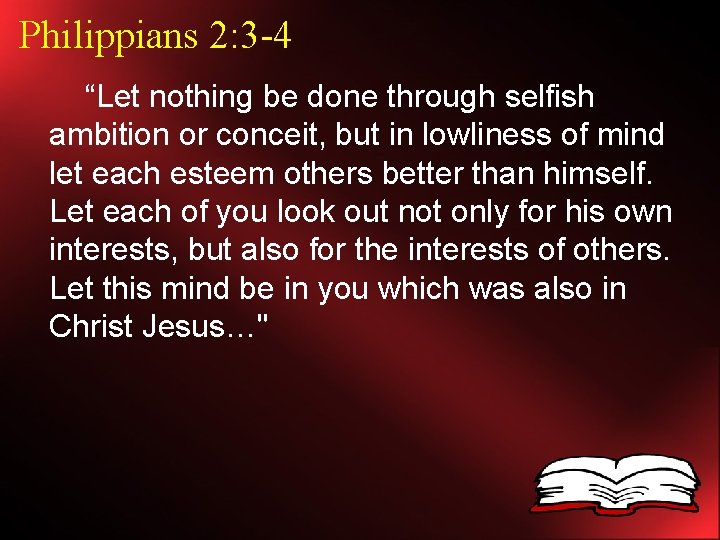 Philippians 2: 3 -4 “Let nothing be done through selfish ambition or conceit, but