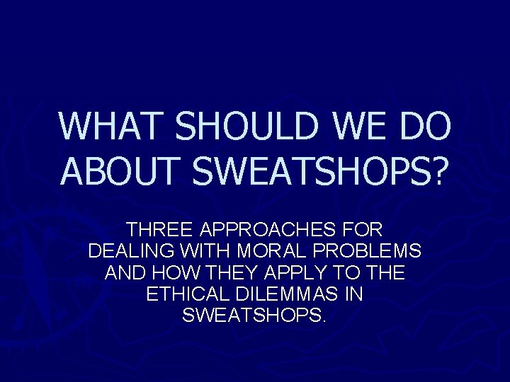 WHAT SHOULD WE DO ABOUT SWEATSHOPS? THREE APPROACHES FOR DEALING WITH MORAL PROBLEMS AND