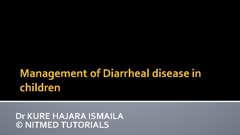 Management of Diarrheal disease in children Dr KURE HAJARA ISMAILA © NITMED TUTORIALS 