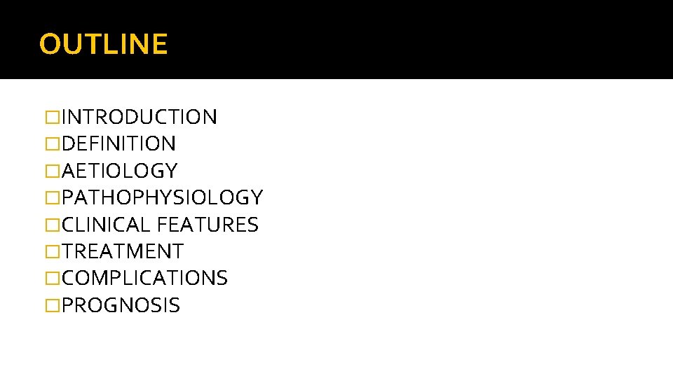 OUTLINE �INTRODUCTION �DEFINITION �AETIOLOGY �PATHOPHYSIOLOGY �CLINICAL FEATURES �TREATMENT �COMPLICATIONS �PROGNOSIS 