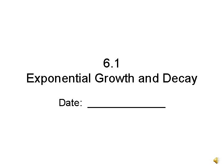 6. 1 Exponential Growth and Decay Date: _______ 6. 1 Exponential Growth and Decay Date: _______
