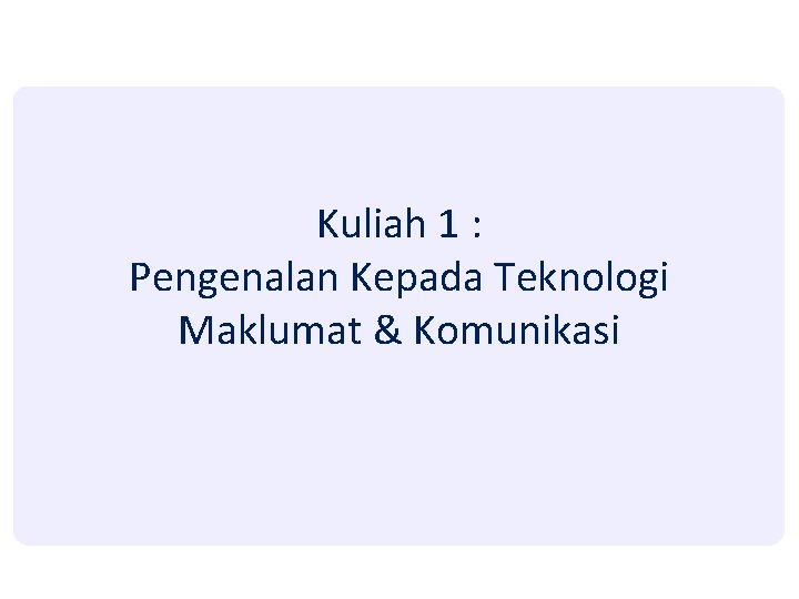 Kuliah 1 : Pengenalan Kepada Teknologi Maklumat & Komunikasi Kuliah 1 : Pengenalan Kepada Teknologi Maklumat & Komunikasi