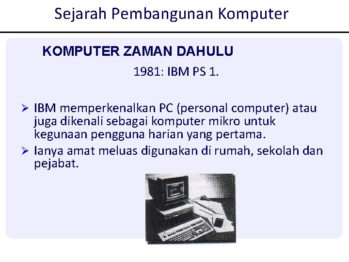Sejarah Pembangunan Komputer KOMPUTER ZAMAN DAHULU 1981: IBM PS 1. Ø IBM memperkenalkan PC Sejarah Pembangunan Komputer KOMPUTER ZAMAN DAHULU 1981: IBM PS 1. Ø IBM memperkenalkan PC