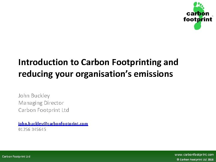 Introduction to Carbon Footprinting and reducing your organisation’s emissions John Buckley Managing Director Carbon