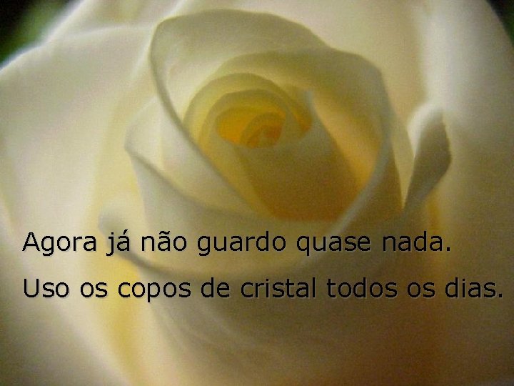 Agora já não guardo quase nada. Uso os copos de cristal todos os dias.