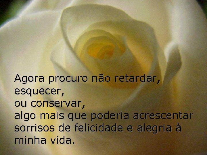 Agora procuro não retardar, esquecer, ou conservar, algo mais que poderia acrescentar sorrisos de