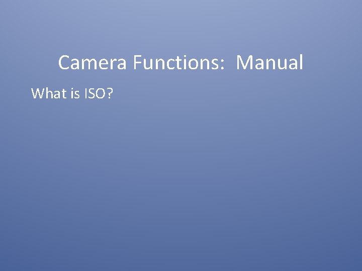 Camera Functions: Manual What is ISO? 