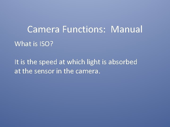 Camera Functions: Manual What is ISO? It is the speed at which light is