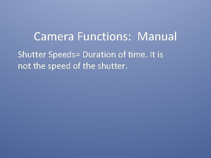 Camera Functions: Manual Shutter Speeds= Duration of time. It is not the speed of