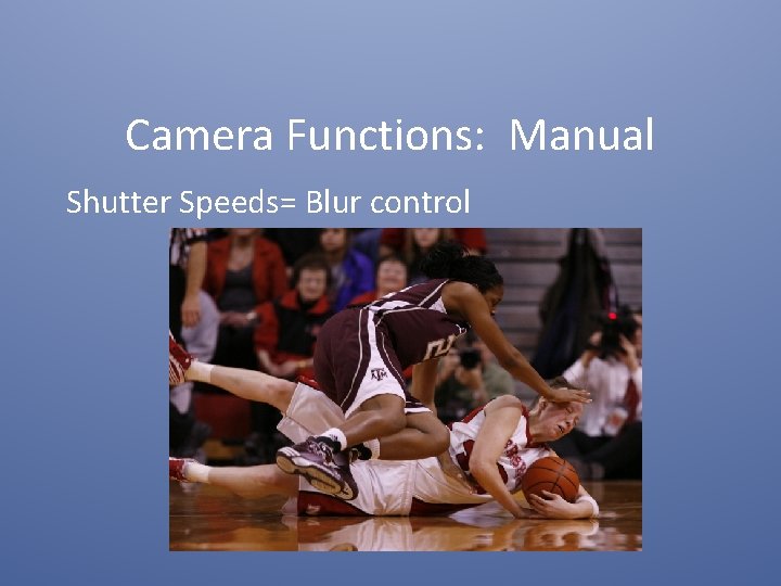 Camera Functions: Manual Shutter Speeds= Blur control 