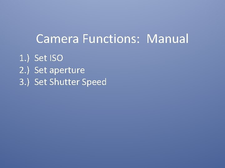 Camera Functions: Manual 1. ) Set ISO 2. ) Set aperture 3. ) Set