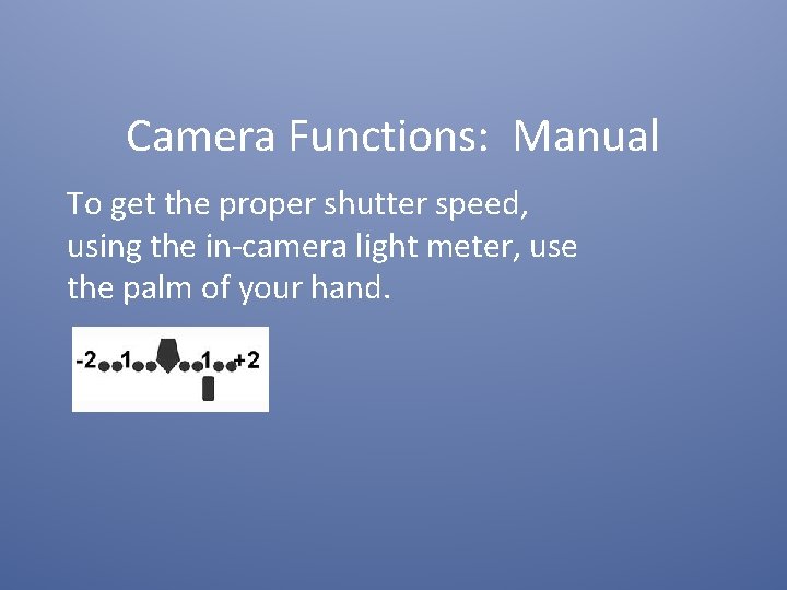 Camera Functions: Manual To get the proper shutter speed, using the in-camera light meter,