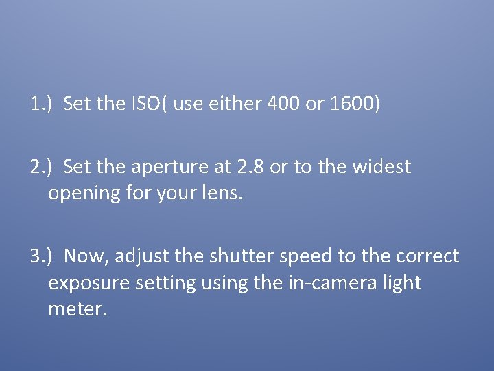 1. ) Set the ISO( use either 400 or 1600) 2. ) Set the