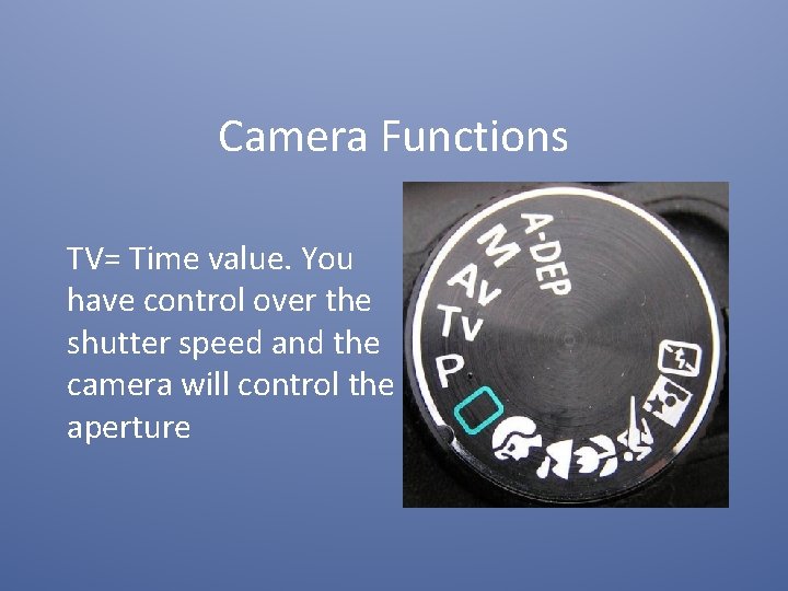 Camera Functions TV= Time value. You have control over the shutter speed and the