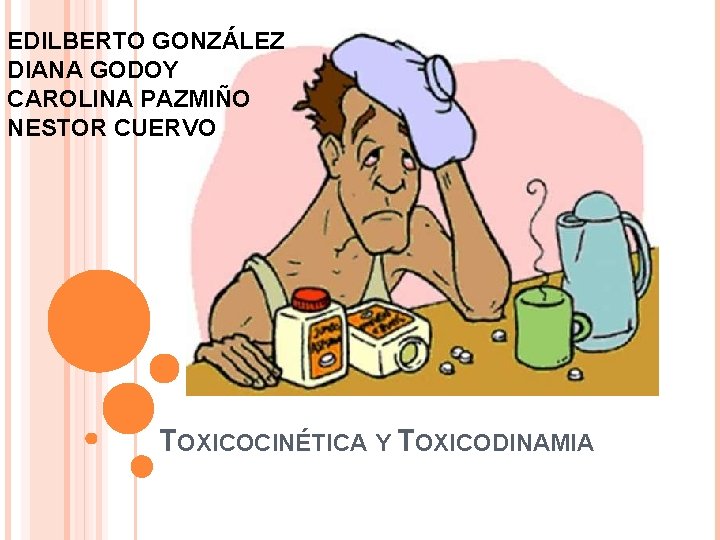 EDILBERTO GONZÁLEZ DIANA GODOY CAROLINA PAZMIÑO NESTOR CUERVO TOXICOCINÉTICA Y TOXICODINAMIA 