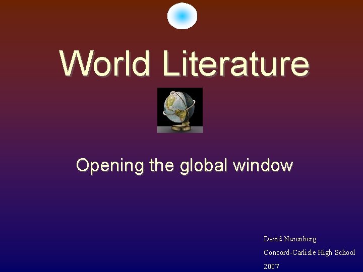 World Literature Opening the global window David Nurenberg Concord-Carlisle High School 2007 
