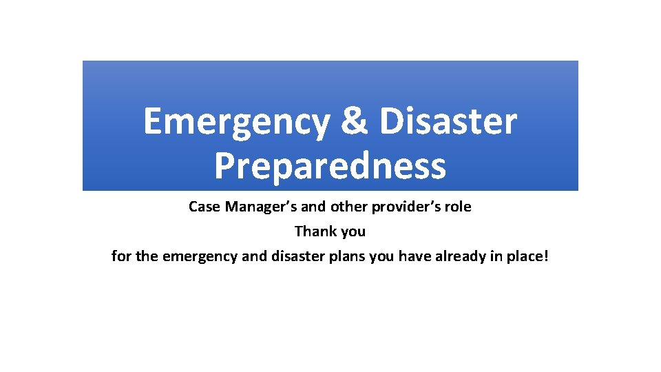 Emergency & Disaster Preparedness Case Manager’s and other provider’s role Thank you for the