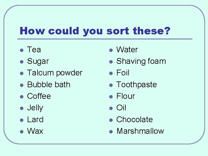 How could you sort these? l l l l Tea Sugar Talcum powder Bubble